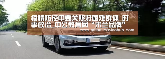 疫情防控中要关照好困难群体_时事政治_中公教育网“米兰品牌”(图2) 米兰品牌