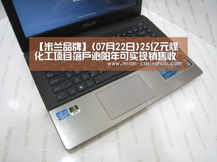 【米兰品牌】(07月22日)25亿元煤化工项目落户沁阳年可实现销售收入13亿(图2) 米兰赛事