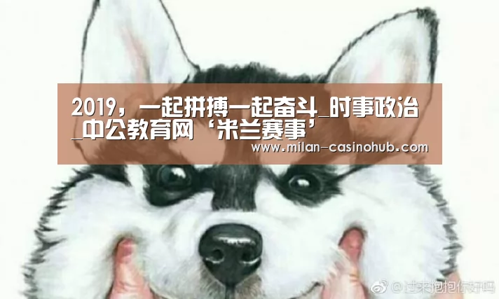 2019,一起拼搏一起奋斗_时事政治_中公教育网‘米兰赛事’(图1) 米兰赛事