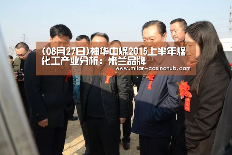 (08月27日)神华中煤2015上半年煤化工产业分析:米兰品牌(图1) 米兰赛事