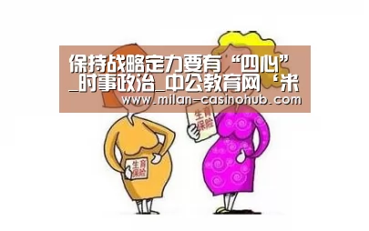 保持战略定力要有“四心”_时事政治_中公教育网‘米兰赛事’(图2) 米兰平台
