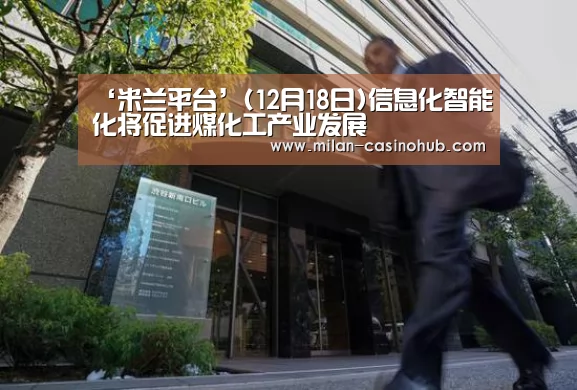 ‘米兰平台’(12月18日)信息化智能化将促进煤化工产业发展(图2) 米兰品牌