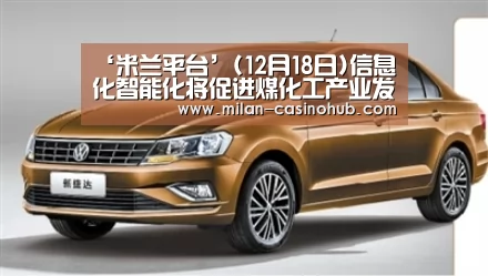 ‘米兰平台’(12月18日)信息化智能化将促进煤化工产业发展(图1) 米兰导航