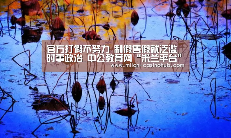 官方打假不努力 制假售假就泛滥_时事政治_中公教育网“米兰平台”(图3) 米兰导航