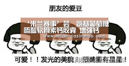 ‘米兰赛事’芸璟氨基葡萄糖硫酸软骨素钙胶囊 增强钙吸收(图3) 米兰导航