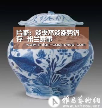 片碱:淡季不淡涨势仍存-米兰赛事(图3) 米兰品牌