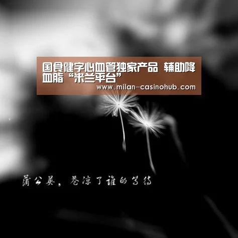国食健字心血管独家产品 辅助降血脂“米兰平台”(图2) 米兰赛事