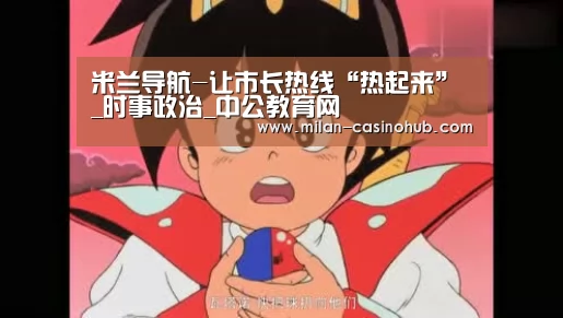 米兰导航-让市长热线“热起来”_时事政治_中公教育网(图1) 米兰导航