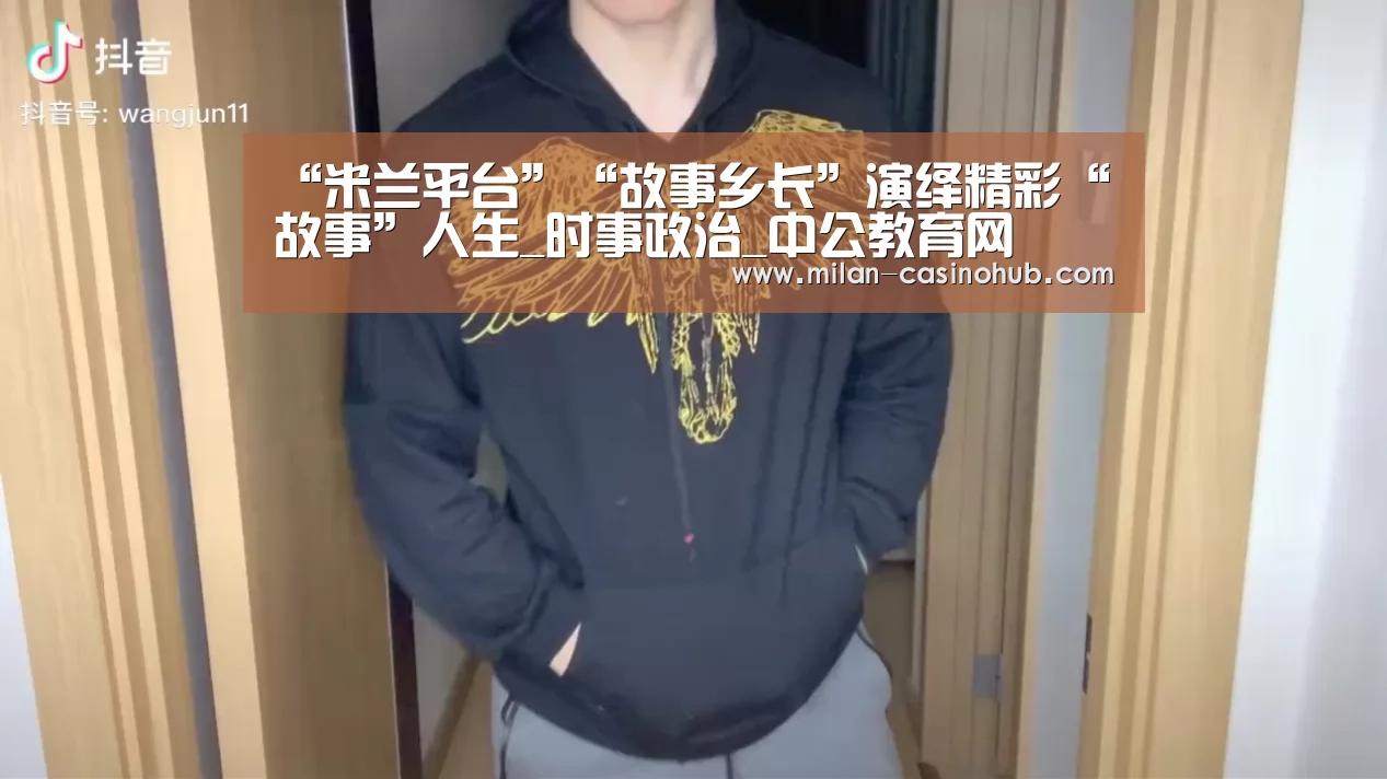 “米兰平台”“故事乡长”演绎精彩“故事”人生_时事政治_中公教育网(图2) 米兰赛事