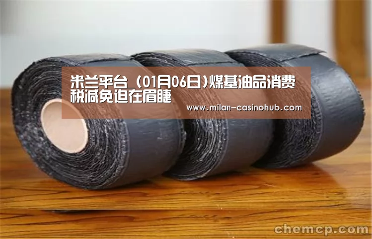 米兰平台_(01月06日)煤基油品消费税减免迫在眉睫(图1) 米兰导航