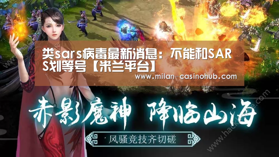 类sars病毒最新消息:不能和SARS划等号【米兰平台】(图2) 米兰赛事
