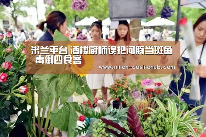 米兰平台|酒楼厨师误把河豚当斑鱼 毒倒四食客(图1) 米兰品牌